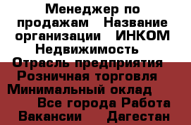 Менеджер по продажам › Название организации ­ ИНКОМ-Недвижимость › Отрасль предприятия ­ Розничная торговля › Минимальный оклад ­ 60 000 - Все города Работа » Вакансии   . Дагестан респ.